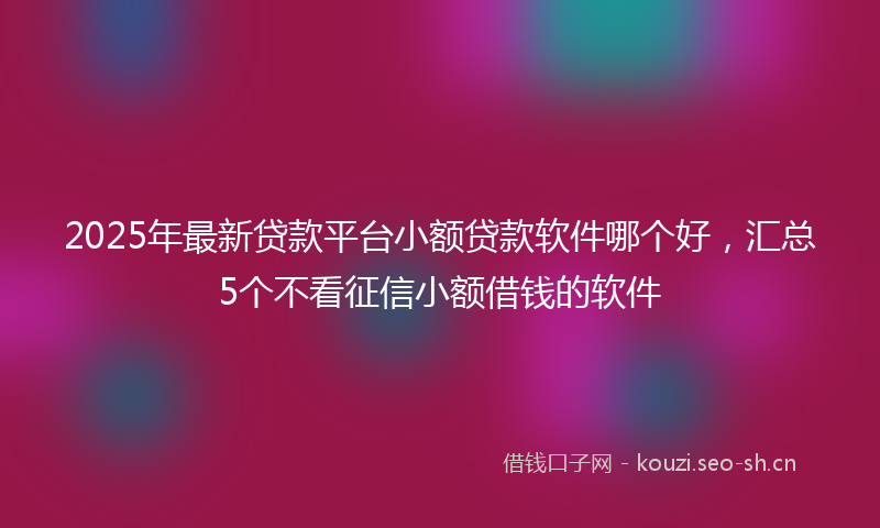 2025年最新贷款平台小额贷款软件哪个好，汇总5个不看征信小额借钱的软件