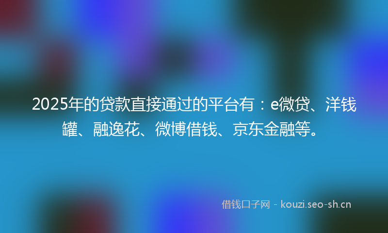 2025年的贷款直接通过的平台有：e微贷、洋钱罐、融逸花、微博借钱、京东金融等。