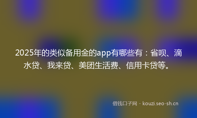 2025年的类似备用金的app有哪些有：省呗、滴水贷、我来贷、美团生活费、信用卡贷等。