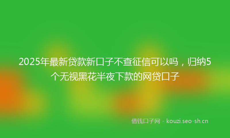 2025年最新贷款新口子不查征信可以吗，归纳5个无视黑花半夜下款的网贷口子