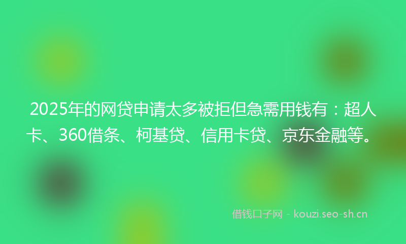 2025年的网贷申请太多被拒但急需用钱有：超人卡、360借条、柯基贷、信用卡贷、京东金融等。
