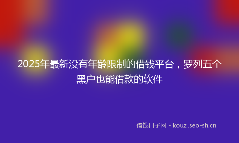 2025年最新没有年龄限制的借钱平台，罗列五个黑户也能借款的软件