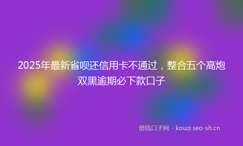 2025年最新省呗还信用卡不通过，整合五个高炮双黑逾期必下款口子