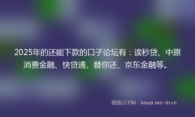 2025年的还能下款的口子论坛有：读秒贷、中原消费金融、快贷通、替你还、京东金融等。