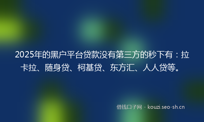 2025年的黑户平台贷款没有第三方的秒下有：拉卡拉、随身贷、柯基贷、东方汇、人人贷等。