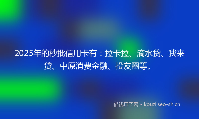 2025年的秒批信用卡有：拉卡拉、滴水贷、我来贷、中原消费金融、投友圈等。