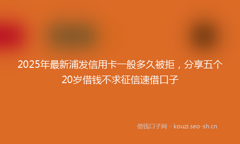 2025年最新浦发信用卡一般多久被拒，分享五个20岁借钱不求征信速借口子