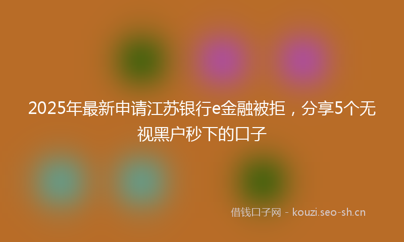 2025年最新申请江苏银行e金融被拒，分享5个无视黑户秒下的口子