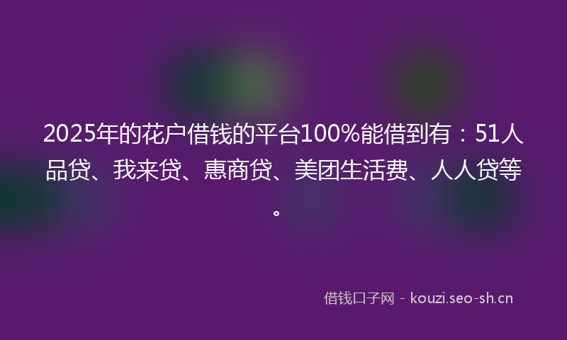 2025年的花户借钱的平台100%能借到有：51人品贷、我来贷、惠商贷、美团生活费、人人贷等。