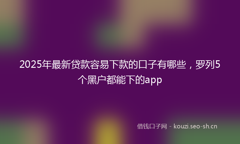 2025年最新贷款容易下款的口子有哪些，罗列5个黑户都能下的app