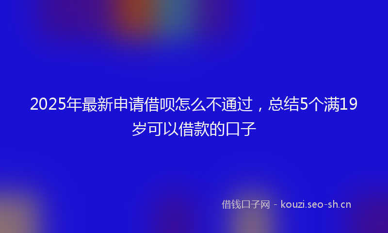 2025年最新申请借呗怎么不通过，总结5个满19岁可以借款的口子