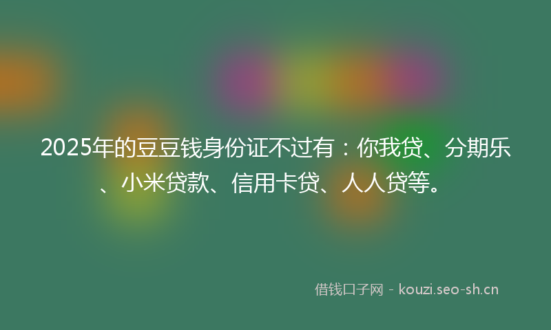 2025年的豆豆钱身份证不过有：你我贷、分期乐、小米贷款、信用卡贷、人人贷等。