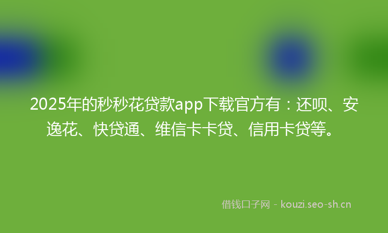 2025年的秒秒花贷款app下载官方有：还呗、安逸花、快贷通、维信卡卡贷、信用卡贷等。