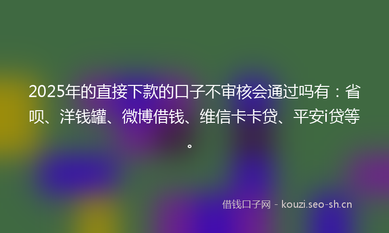2025年的直接下款的口子不审核会通过吗有：省呗、洋钱罐、微博借钱、维信卡卡贷、平安i贷等。