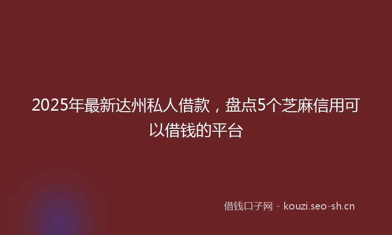 2025年最新达州私人借款，盘点5个芝麻信用可以借钱的平台