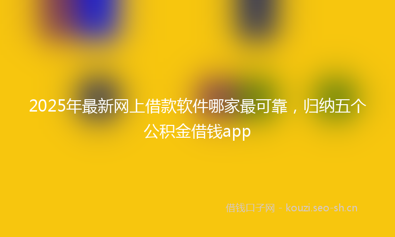2025年最新网上借款软件哪家最可靠，归纳五个公积金借钱app