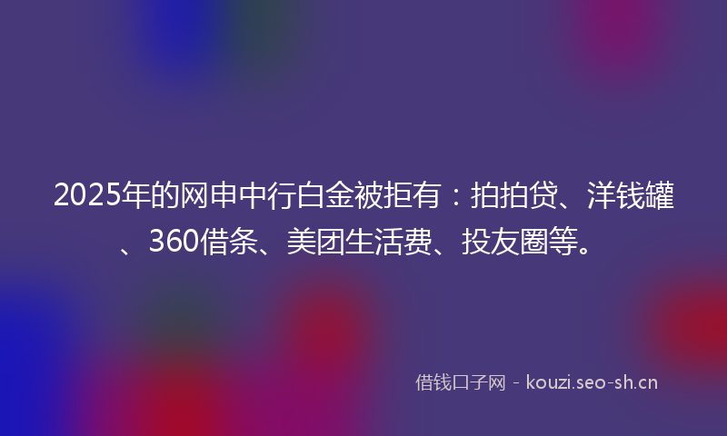 2025年的网申中行白金被拒有：拍拍贷、洋钱罐、360借条、美团生活费、投友圈等。