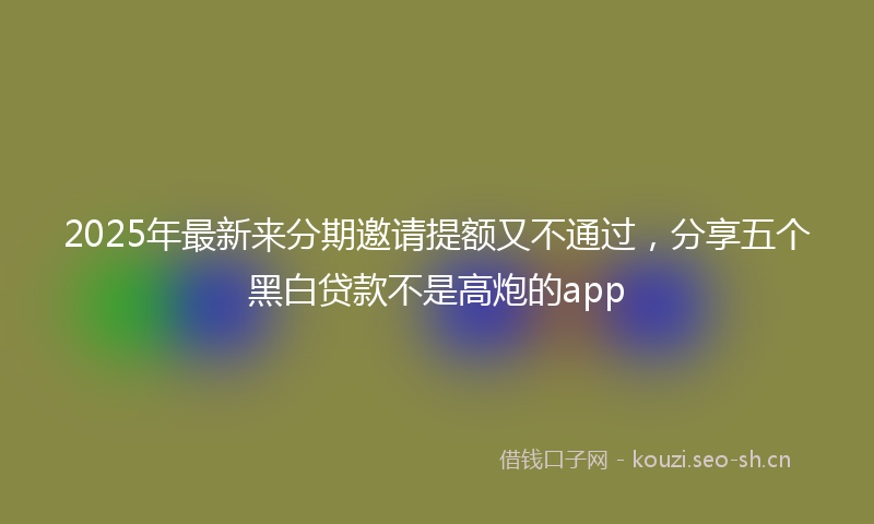 2025年最新来分期邀请提额又不通过，分享五个黑白贷款不是高炮的app