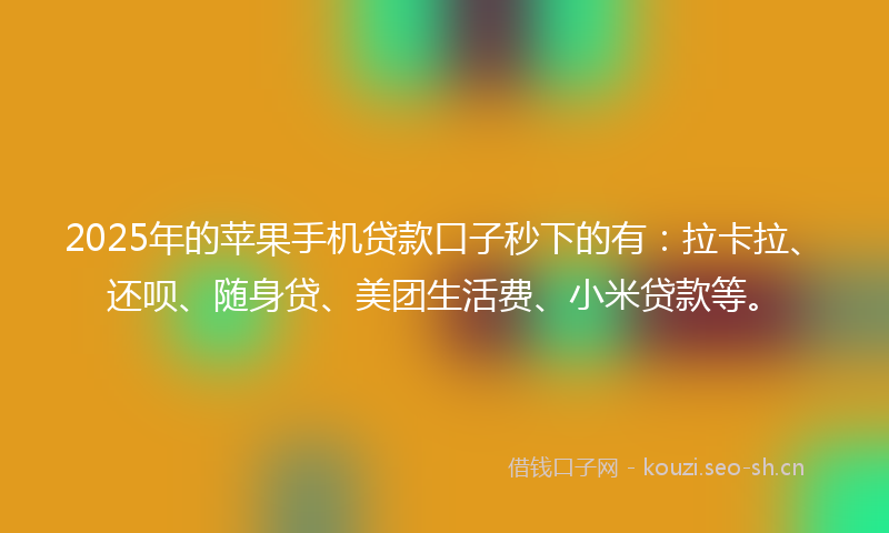 2025年的苹果手机贷款口子秒下的有：拉卡拉、还呗、随身贷、美团生活费、小米贷款等。