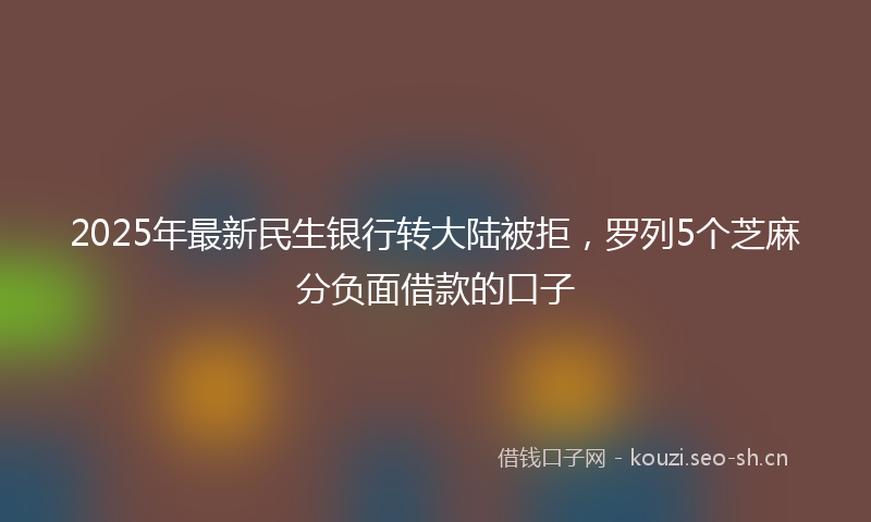 2025年最新民生银行转大陆被拒，罗列5个芝麻分负面借款的口子
