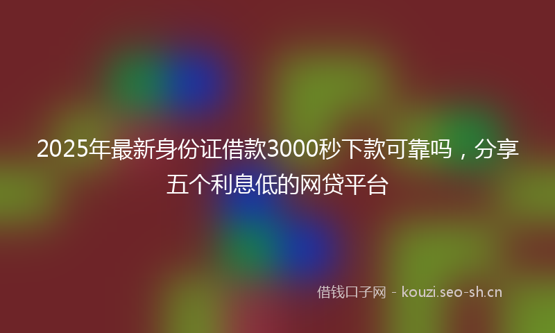 2025年最新身份证借款3000秒下款可靠吗，分享五个利息低的网贷平台