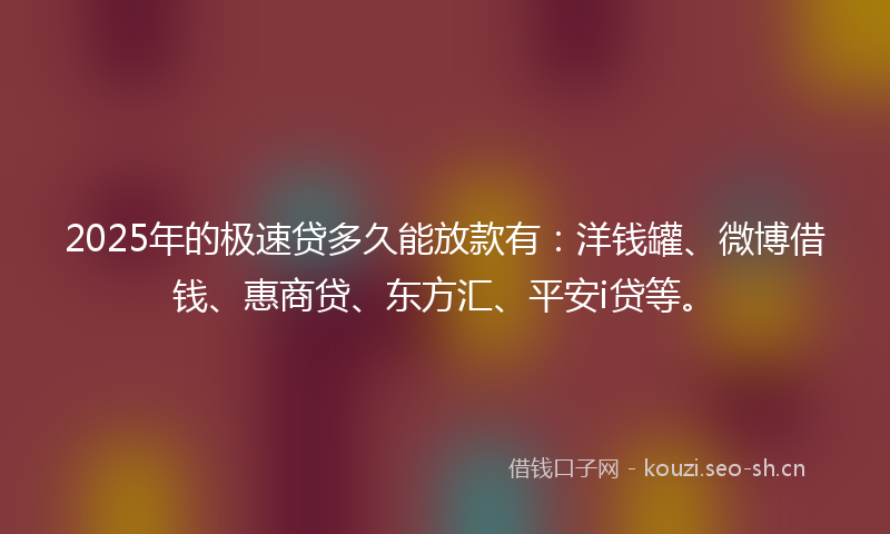 2025年的极速贷多久能放款有：洋钱罐、微博借钱、惠商贷、东方汇、平安i贷等。