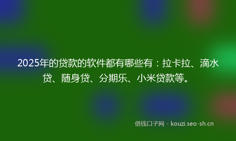 2025年的贷款的软件都有哪些有：拉卡拉、滴水贷、随身贷、分期乐、小米贷款等。