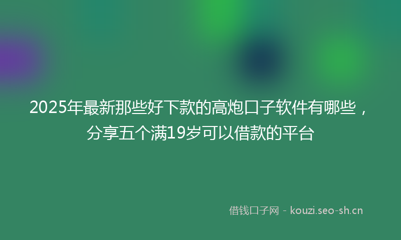 2025年最新那些好下款的高炮口子软件有哪些，分享五个满19岁可以借款的平台