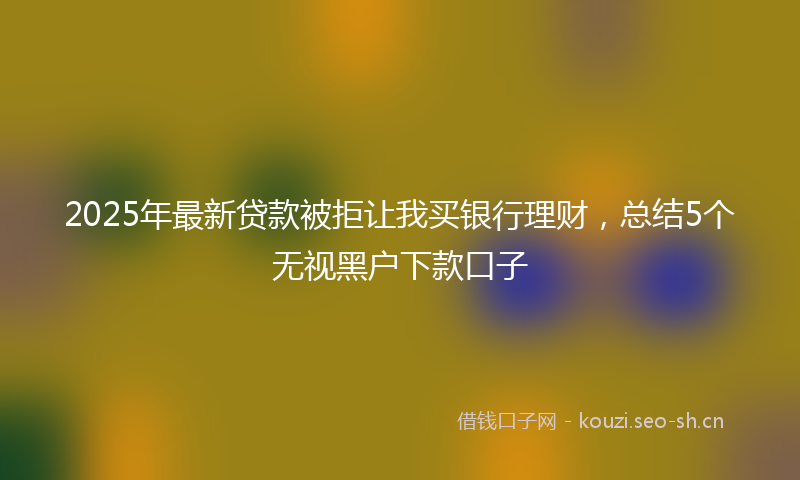 2025年最新贷款被拒让我买银行理财，总结5个无视黑户下款口子