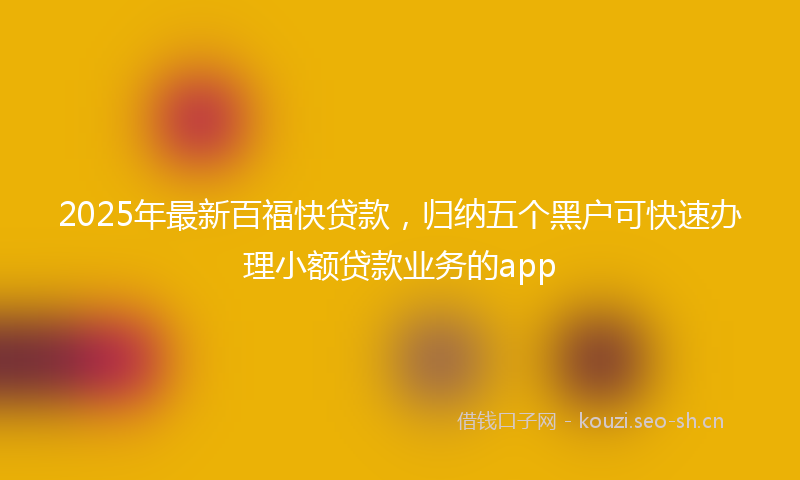 2025年最新百福快贷款，归纳五个黑户可快速办理小额贷款业务的app