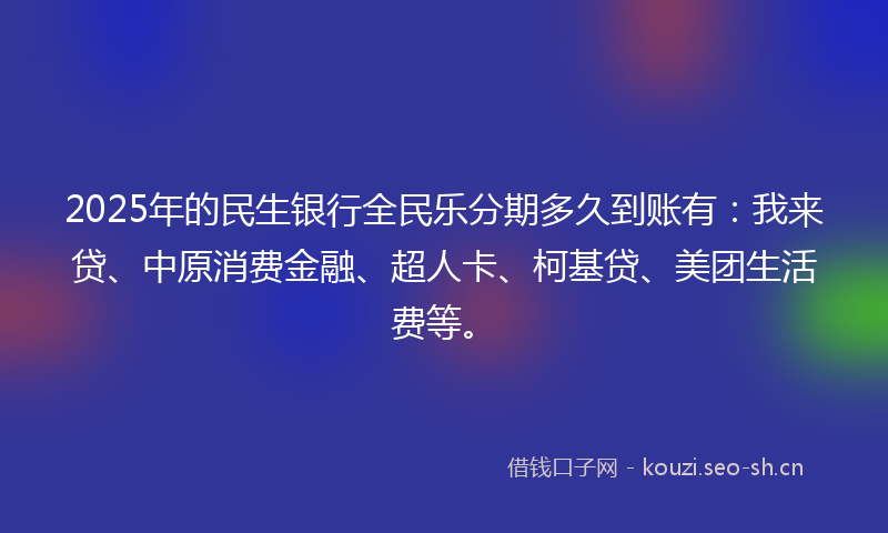 2025年的民生银行全民乐分期多久到账有：我来贷、中原消费金融、超人卡、柯基贷、美团生活费等。