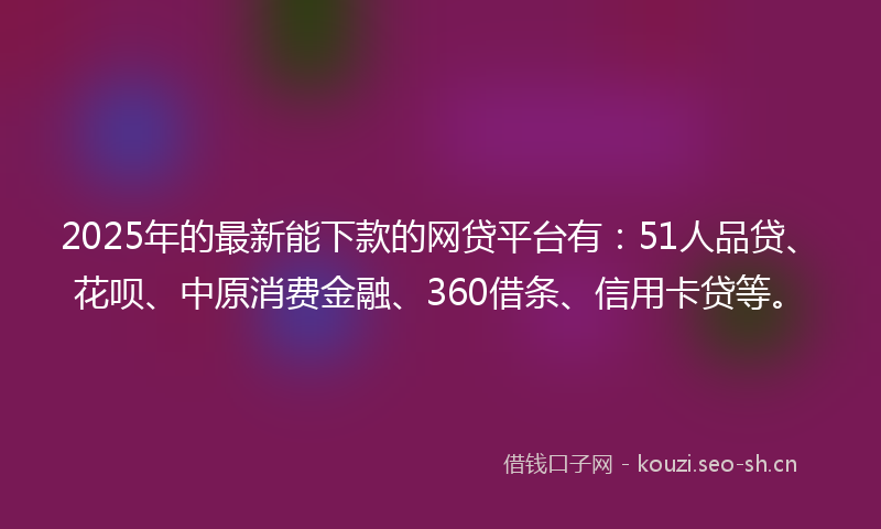 2025年的最新能下款的网贷平台有：51人品贷、花呗、中原消费金融、360借条、信用卡贷等。