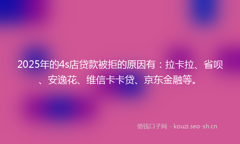 2025年的4s店贷款被拒的原因有：拉卡拉、省呗、安逸花、维信卡卡贷、京东金融等。