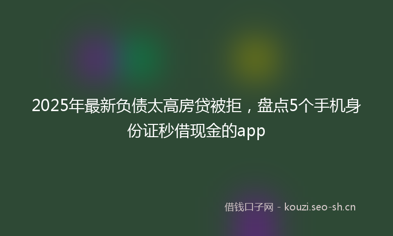 2025年最新负债太高房贷被拒，盘点5个手机身份证秒借现金的app