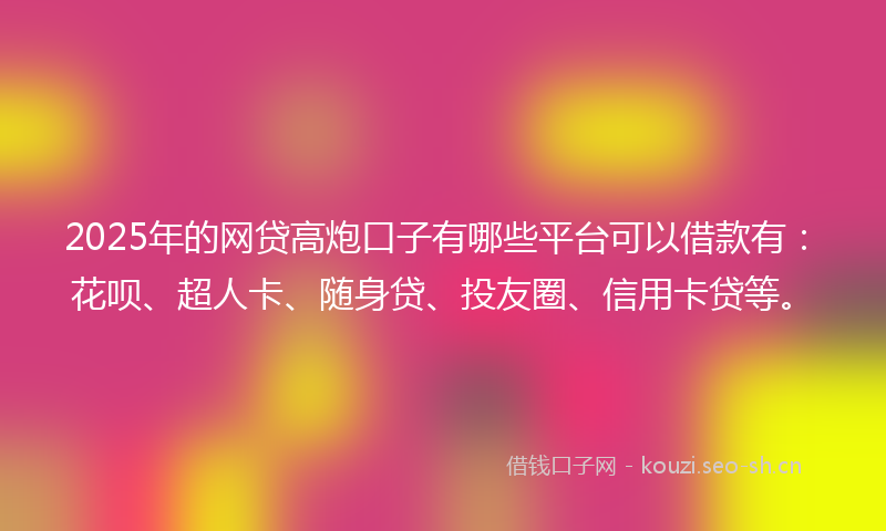 2025年的网贷高炮口子有哪些平台可以借款有：花呗、超人卡、随身贷、投友圈、信用卡贷等。