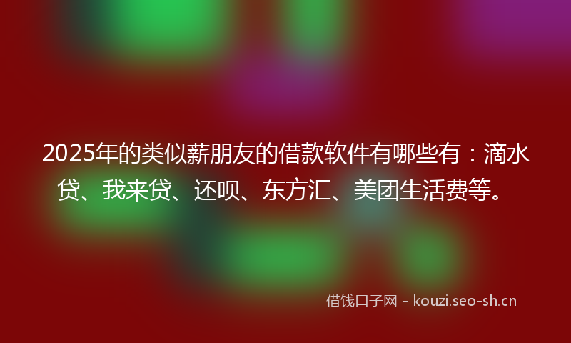2025年的类似薪朋友的借款软件有哪些有：滴水贷、我来贷、还呗、东方汇、美团生活费等。