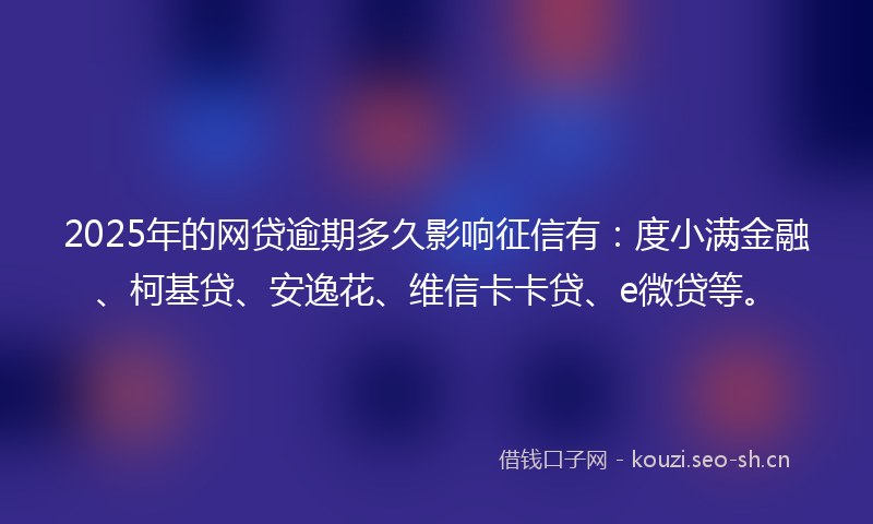 2025年的网贷逾期多久影响征信有：度小满金融、柯基贷、安逸花、维信卡卡贷、e微贷等。
