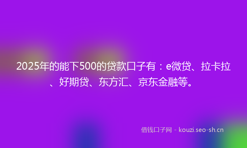 2025年的能下500的贷款口子有：e微贷、拉卡拉、好期贷、东方汇、京东金融等。