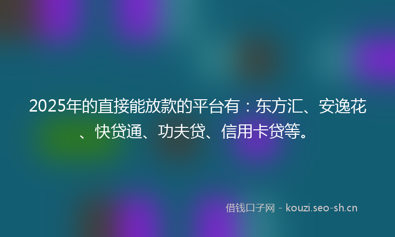 2025年的直接能放款的平台有：东方汇、安逸花、快贷通、功夫贷、信用卡贷等。