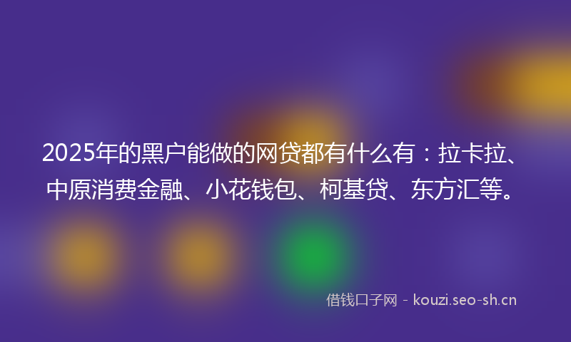 2025年的黑户能做的网贷都有什么有：拉卡拉、中原消费金融、小花钱包、柯基贷、东方汇等。