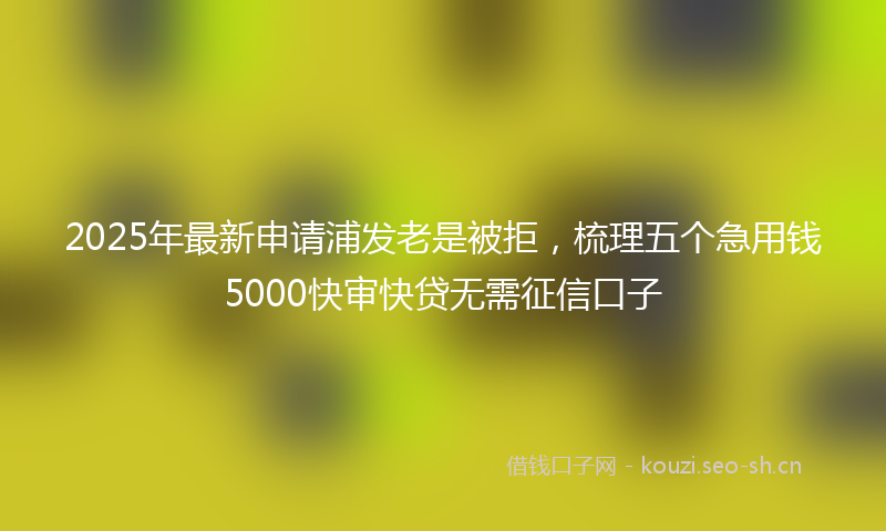 2025年最新申请浦发老是被拒，梳理五个急用钱5000快审快贷无需征信口子