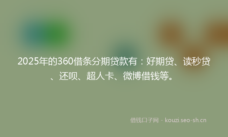 2025年的360借条分期贷款有：好期贷、读秒贷、还呗、超人卡、微博借钱等。