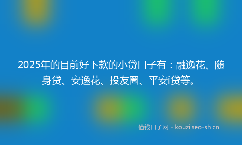 2025年的目前好下款的小贷口子有：融逸花、随身贷、安逸花、投友圈、平安i贷等。