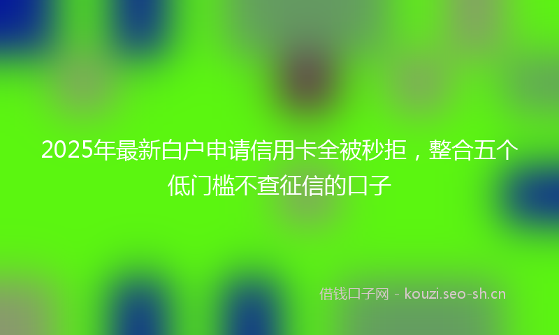 2025年最新白户申请信用卡全被秒拒，整合五个低门槛不查征信的口子