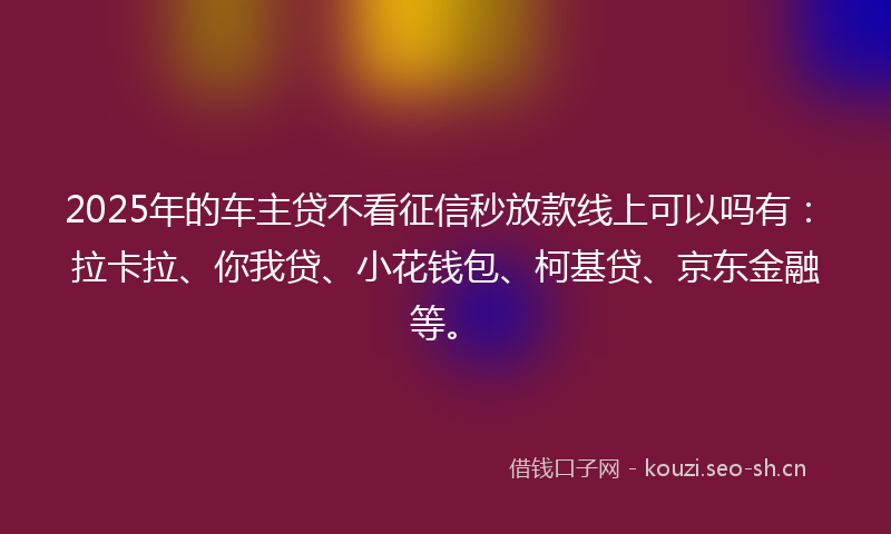 2025年的车主贷不看征信秒放款线上可以吗有：拉卡拉、你我贷、小花钱包、柯基贷、京东金融等。