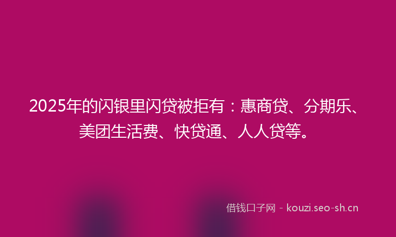 2025年的闪银里闪贷被拒有：惠商贷、分期乐、美团生活费、快贷通、人人贷等。