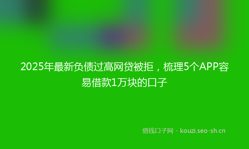 2025年最新负债过高网贷被拒，梳理5个APP容易借款1万块的口子
