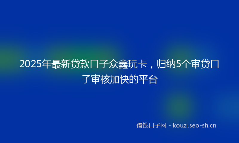2025年最新贷款口子众鑫玩卡，归纳5个审贷口子审核加快的平台