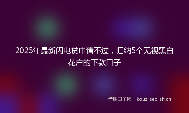 2025年最新闪电贷申请不过，归纳5个无视黑白花户的下款口子