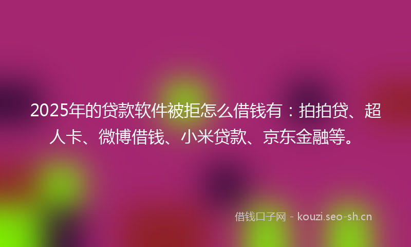 2025年的贷款软件被拒怎么借钱有：拍拍贷、超人卡、微博借钱、小米贷款、京东金融等。